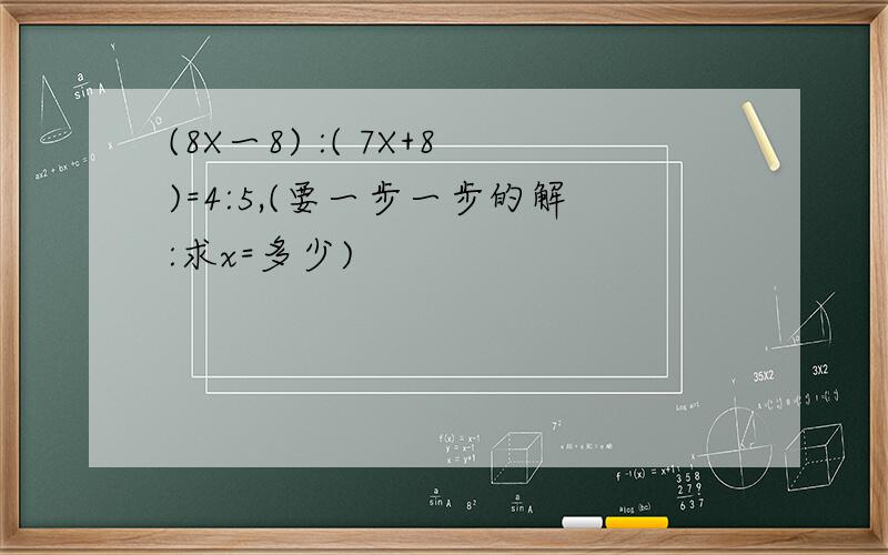 (8X一8) :( 7X+8)=4:5,(要一步一步的解:求x=多少)