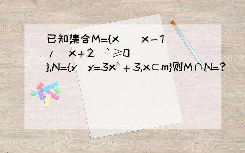 已知集合M={x|(x－1)/(x＋2)²≥0},N={y|y=3x²＋3,x∈m}则M∩N=?