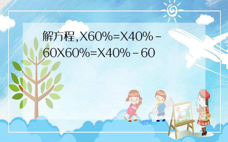 解方程,X60%=X40%-60X60%=X40%-60