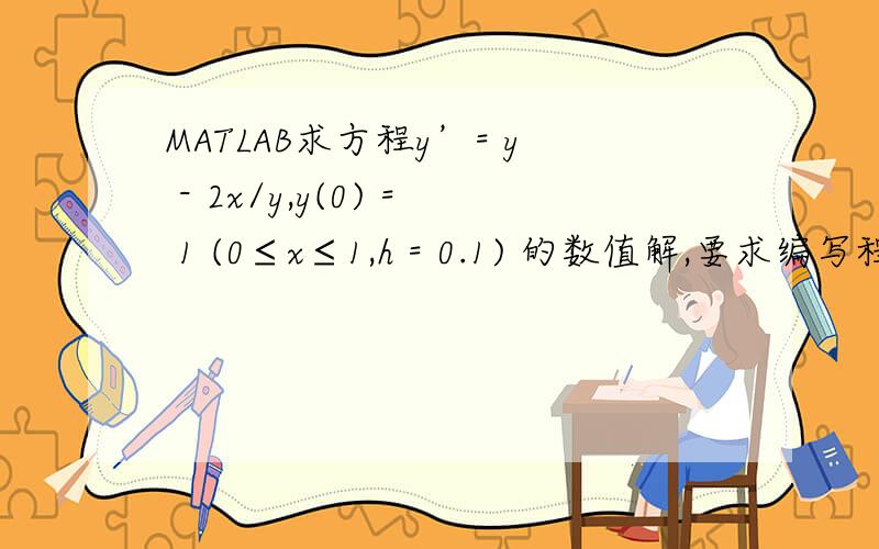 MATLAB求方程y’= y - 2x/y,y(0) = 1 (0≤x≤1,h = 0.1) 的数值解,要求编写程序用向前欧拉公式和改进的欧拉公式、龙格那什么,三种方法（要是嫌麻烦的话,只给出一种也可以） 求方程y’= y - 2x/y,y(0) =
