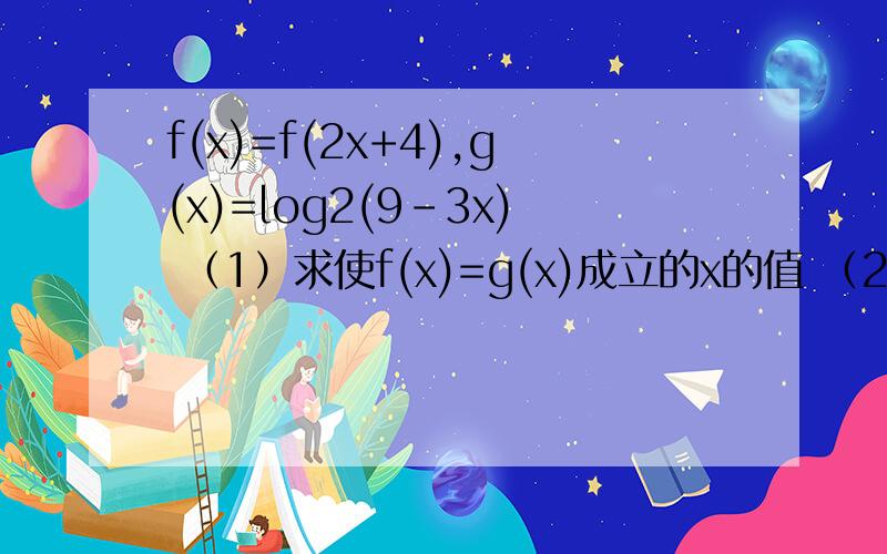 f(x)=f(2x+4),g(x)=log2(9-3x) （1）求使f(x)=g(x)成立的x的值 （2）求使f(x)〉g(x)成立的x的取值范围