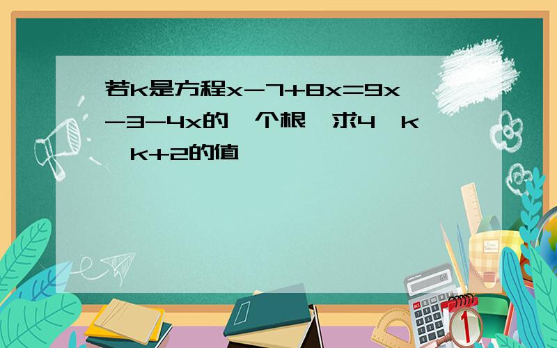 若k是方程x-7+8x=9x-3-4x的一个根,求4*k*k+2的值