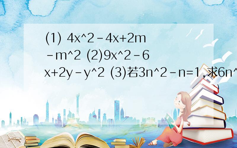 (1) 4x^2-4x+2m-m^2 (2)9x^2-6x+2y-y^2 (3)若3n^2-n=1,求6n^3+7n^2-5n+2003的值拜托各位了 3Q