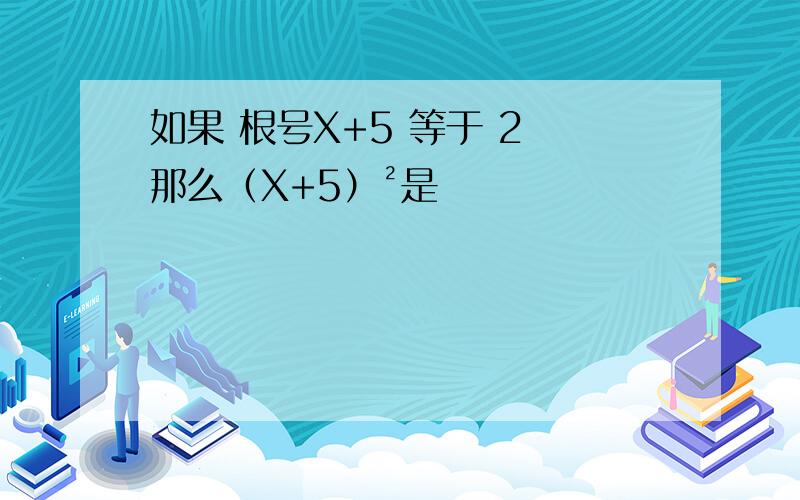 如果 根号X+5 等于 2 那么（X+5）²是