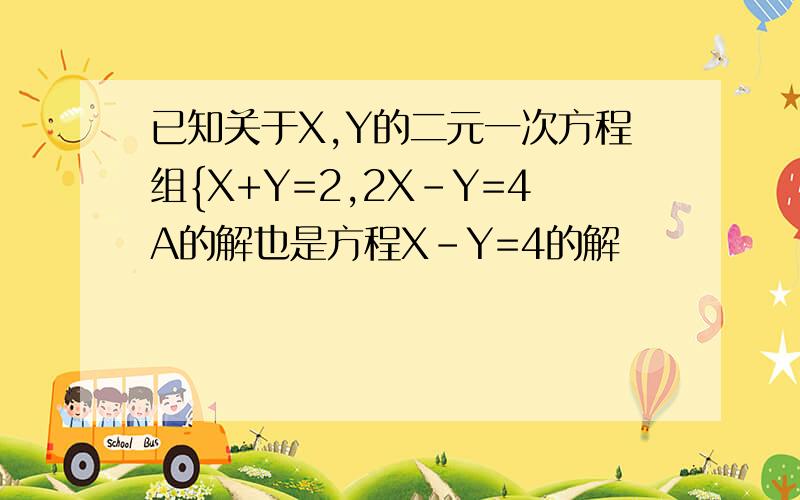 已知关于X,Y的二元一次方程组{X+Y=2,2X-Y=4A的解也是方程X-Y=4的解