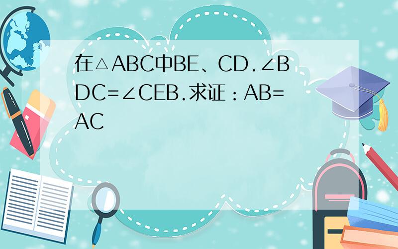 在△ABC中BE、CD.∠BDC=∠CEB.求证：AB=AC
