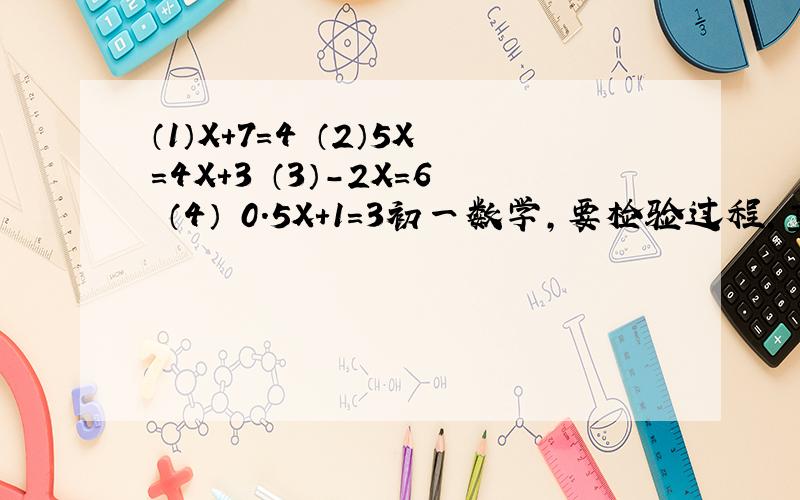 （1）X+7=4 （2）5X=4X+3 （3）-2X=6 （4） 0.5X+1=3初一数学,要检验过程,重要的是检验,