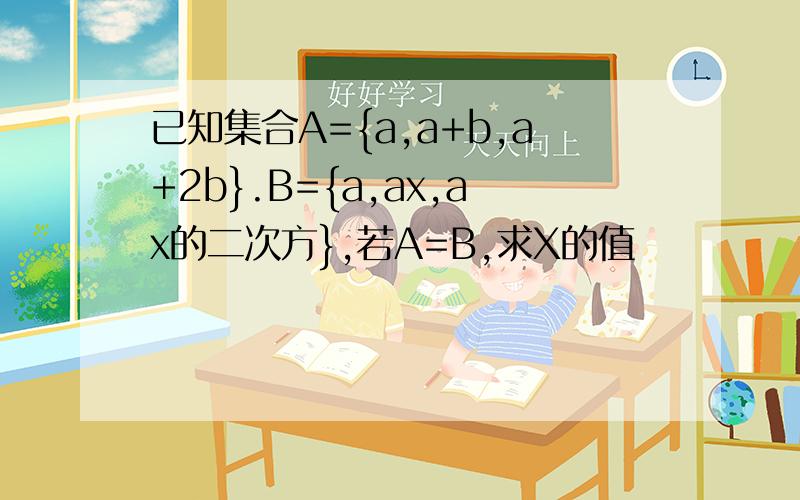 已知集合A={a,a+b,a+2b}.B={a,ax,ax的二次方},若A=B,求X的值