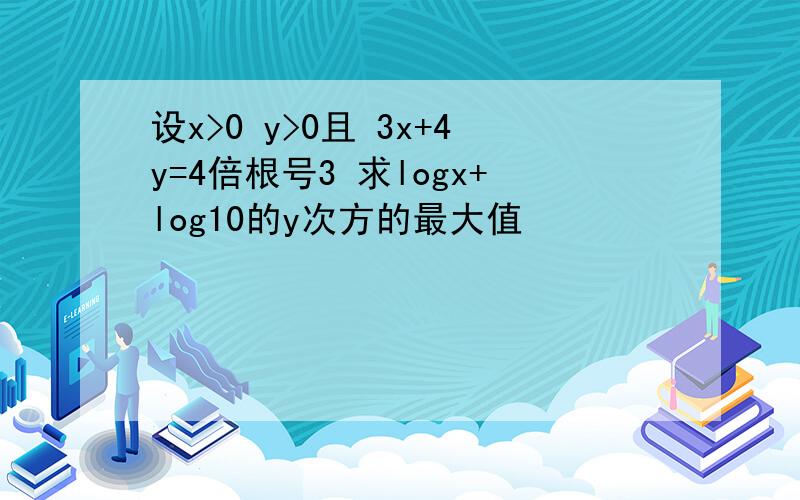 设x>0 y>0且 3x+4y=4倍根号3 求logx+log10的y次方的最大值