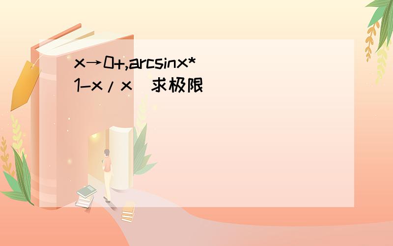 x→0+,arcsinx*（1-x/x）求极限