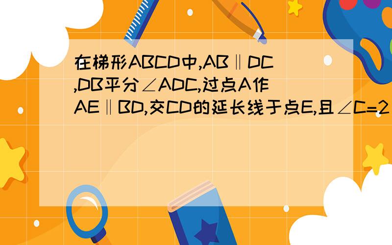 在梯形ABCD中,AB‖DC,DB平分∠ADC,过点A作AE‖BD,交CD的延长线于点E,且∠C=2∠E.（1）求证：梯形ABCD是等腰梯形.（2）若∠BDC=30°,AD=5,求CD的长.