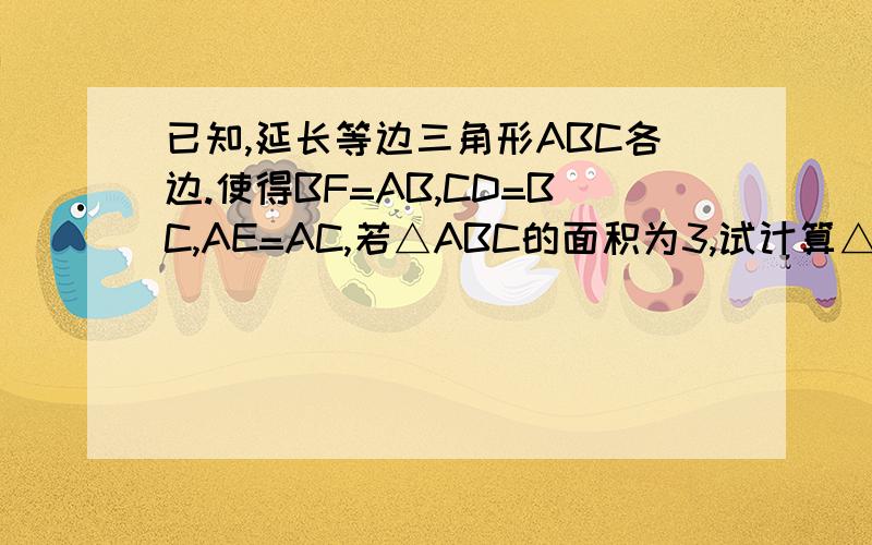 已知,延长等边三角形ABC各边.使得BF=AB,CD=BC,AE=AC,若△ABC的面积为3,试计算△DEF的面积急,如回答的好,奖励丰厚~