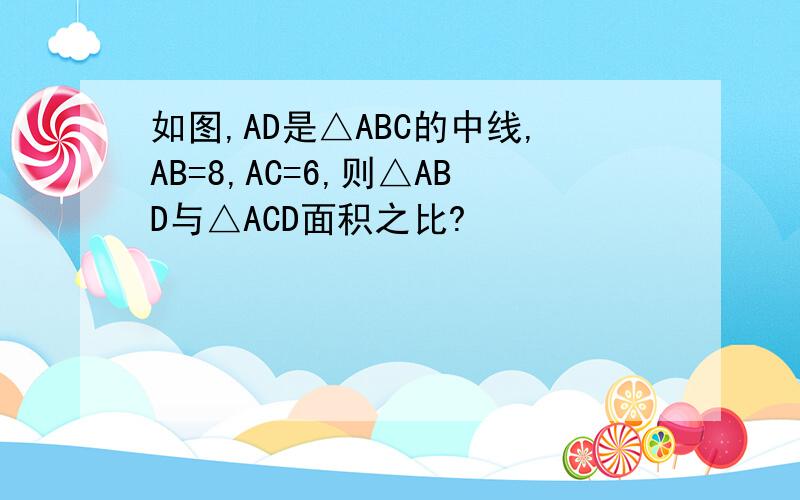 如图,AD是△ABC的中线,AB=8,AC=6,则△ABD与△ACD面积之比?