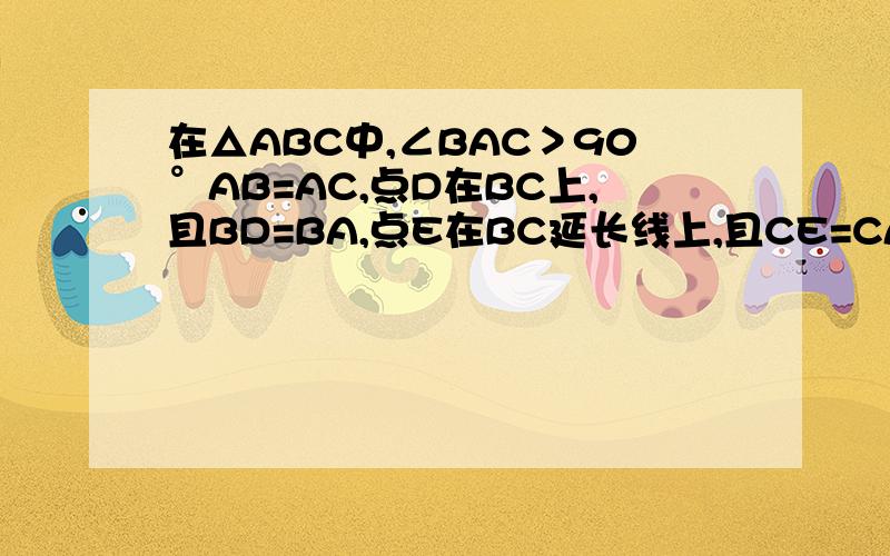 在△ABC中,∠BAC＞90°AB=AC,点D在BC上,且BD=BA,点E在BC延长线上,且CE=CA,求∠DAE的度数.问题为∠DAE与∠BAC有怎样的大小关系
