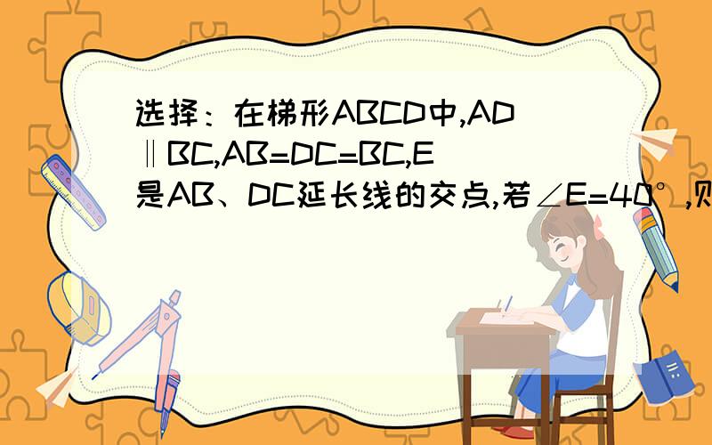 选择：在梯形ABCD中,AD‖BC,AB=DC=BC,E是AB、DC延长线的交点,若∠E=40°,则∠ACD= °A、60° B、75° C、90° D、100°