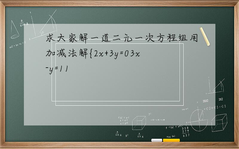 求大家解一道二元一次方程组用加减法解{2x+3y=03x-y=11