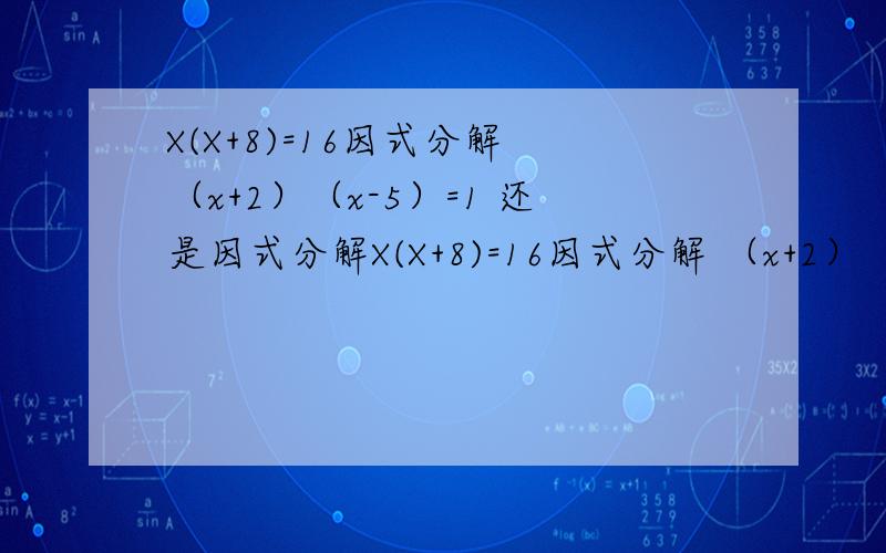 X(X+8)=16因式分解 （x+2）（x-5）=1 还是因式分解X(X+8)=16因式分解 （x+2）（x-5）=1 还是因式分解