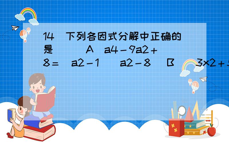 14．下列各因式分解中正确的是( ) A．a4－9a2＋8＝(a2－1)(a2－8) B．(3x2＋5x)2＋(3x2＋5x)－6＝(3x2＋5x