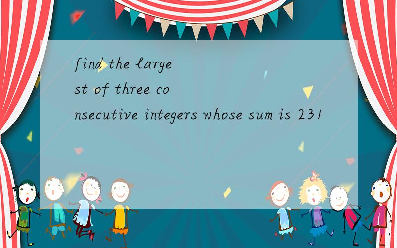 find the largest of three consecutive integers whose sum is 231