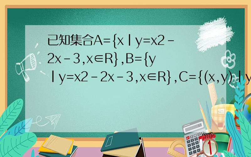 已知集合A={x|y=x2-2x-3,x∈R},B={y|y=x2-2x-3,x∈R},C={(x,y)|y=x2-2x-3,x,y∈R}已知集合A={x|y=x2-2x-3,x∈R},B={y|y=x2-2x-3,x∈R},C={(x,y)|y=x2-2x-3,x,y∈R},D={(x,y)|（y+3）/(x-2)=1,x,y∈R}求A∩B,B∩C,C∩D