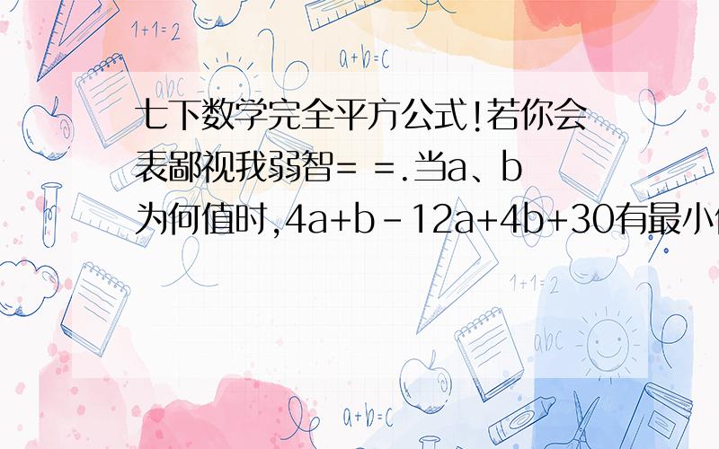 七下数学完全平方公式!若你会表鄙视我弱智= =.当a、b为何值时,4a+b-12a+4b+30有最小值,并求出这个最小值.我有正确答案.表给我乱答= =.连老师都说有难度的。不好意思我题目打掉了！TAT、、是 4