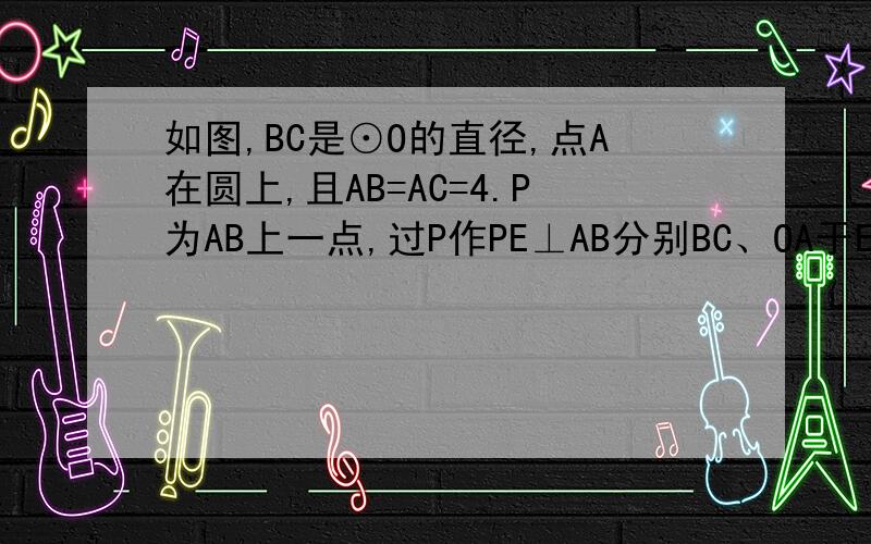 如图,BC是⊙O的直径,点A在圆上,且AB=AC=4.P为AB上一点,过P作PE⊥AB分别BC、OA于E如图,BC是⊙O的直径,点A在圆上,且AB=AC=4．P为AB上一点,过P作PE⊥AB分别BC、OA于E、F(1)设AP=1,求△OEF的面积．(2)设AP=a (0＜