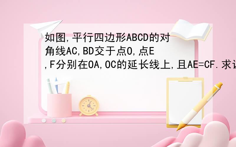 如图,平行四边形ABCD的对角线AC,BD交于点O,点E,F分别在OA,OC的延长线上,且AE=CF.求证：四边形BFDE是平行四边形.