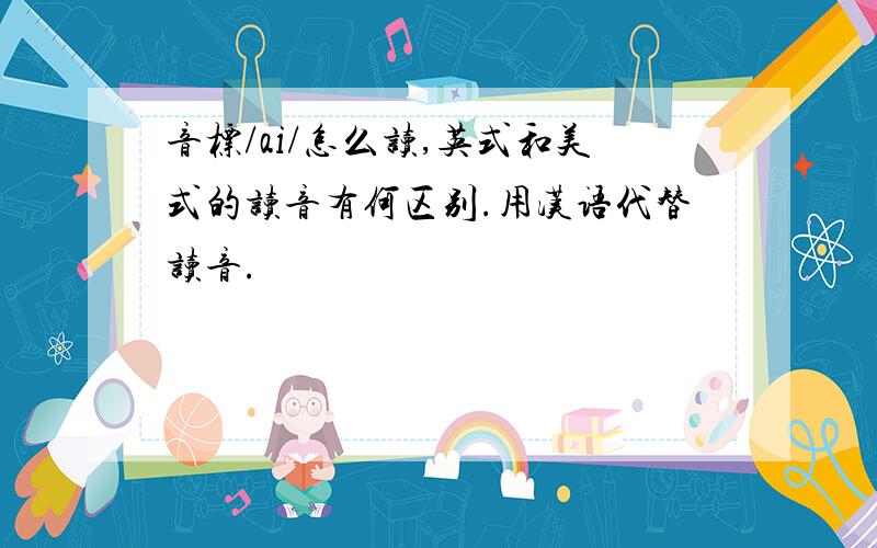 音标/ai/怎么读,英式和美式的读音有何区别.用汉语代替读音.