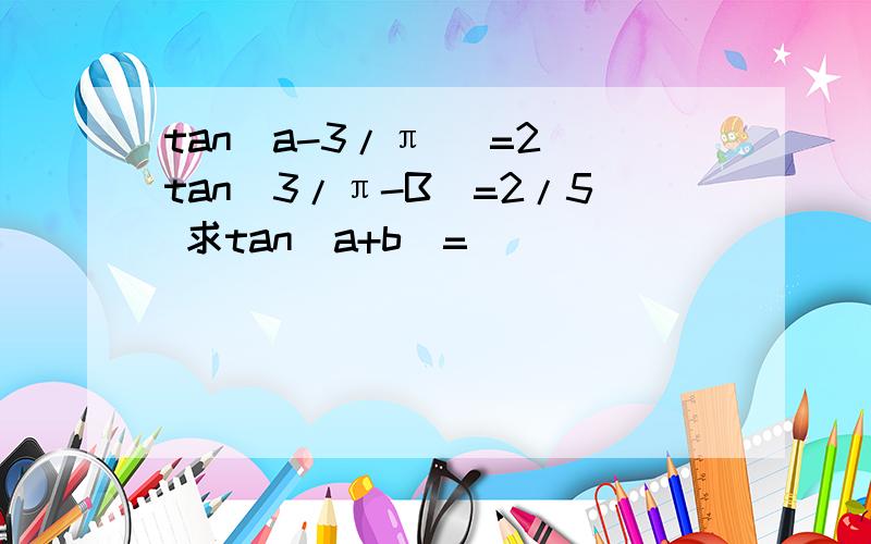 tan(a-3/π) =2 tan(3/π-B)=2/5 求tan（a+b）=