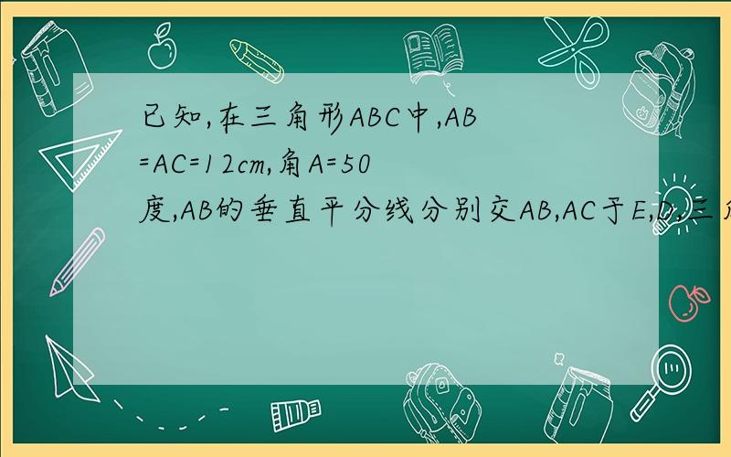 已知,在三角形ABC中,AB=AC=12cm,角A=50度,AB的垂直平分线分别交AB,AC于E,D,三角形BCD的周长为19cm,求：BC的长  角DBC的度数