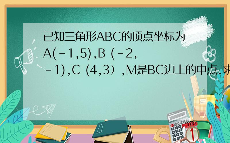 已知三角形ABC的顶点坐标为A(-1,5),B (-2,-1),C (4,3）,M是BC边上的中点.求AB边所在的直线方程；求中线AM的长求中线AM的长