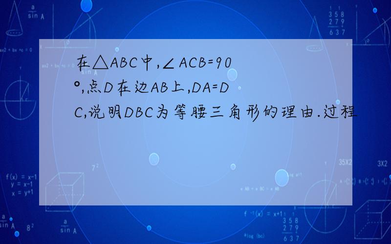 在△ABC中,∠ACB=90°,点D在边AB上,DA=DC,说明DBC为等腰三角形的理由.过程