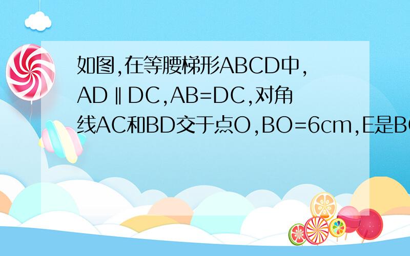 如图,在等腰梯形ABCD中,AD‖DC,AB=DC,对角线AC和BD交于点O,BO=6cm,E是BC边上的一个动点(点E不与B,C两点重合）,EF‖BD交AC于点F,EG‖AC交BD于点G.在点E的运动过程中,试猜想GH,EF的长度之和是否改变?如果