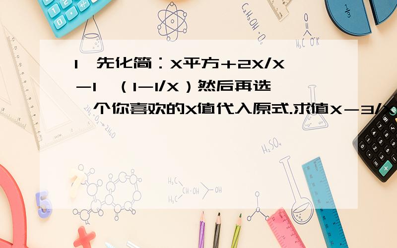 1、先化简：X平方＋2X/X－1×（1－1/X）然后再选一个你喜欢的X值代入原式.求值X－3/X²－1＋1－X/1,其中X等于2.姗姗同学写出了如下的解答过程：X－3/X²－1＋1－X/1＝X－3/（X＋1）(X－1）－1