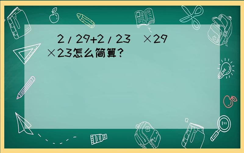 (2/29+2/23)×29×23怎么简算?