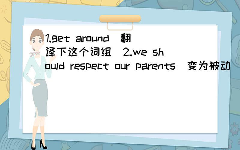 1.get around(翻译下这个词组）2.we should respect our parents(变为被动）our parents ____ _____ ____.3.那天没有公交车,更糟糕的是,天又下起了大雨.There was no bus that day,___ ____ ____ ,it rained heavily.4 那花漂亮的