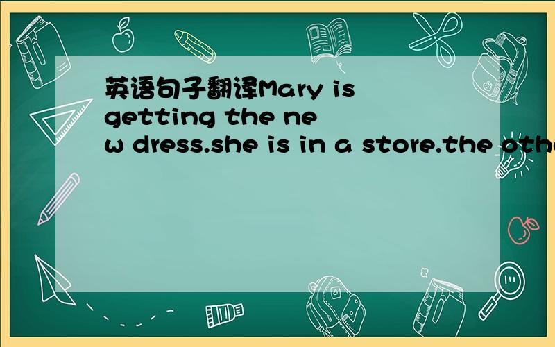 英语句子翻译Mary is getting the new dress.she is in a store.the other woman has two dresses in her hands.