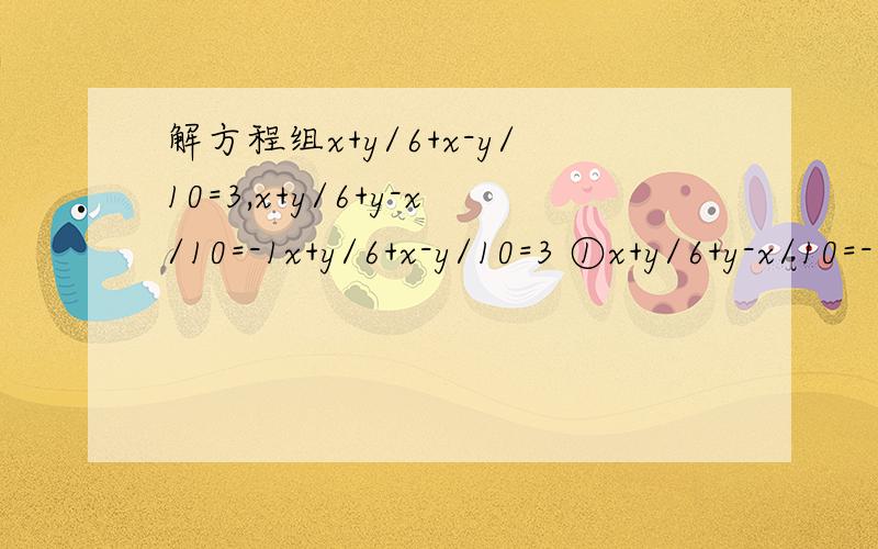 解方程组x+y/6+x-y/10=3,x+y/6+y-x/10=-1x+y/6+x-y/10=3 ①x+y/6+y-x/10=-1 ②