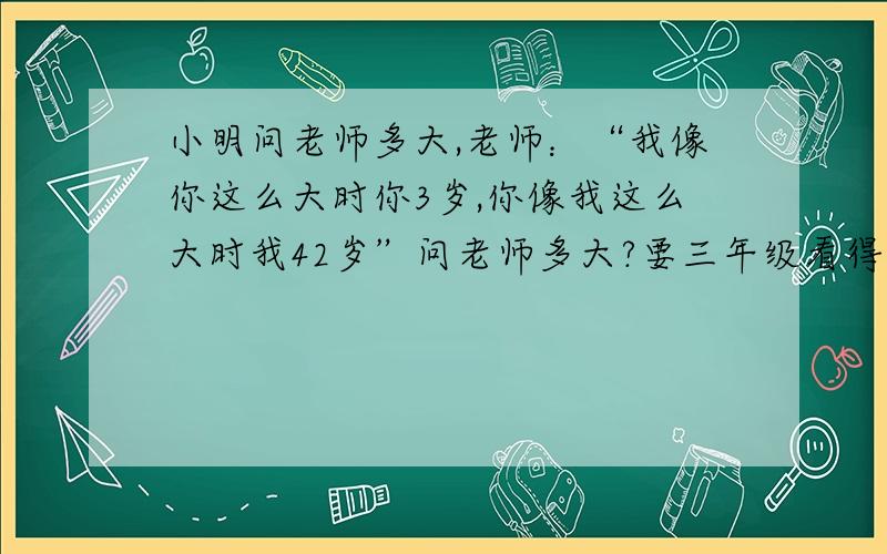 小明问老师多大,老师：“我像你这么大时你3岁,你像我这么大时我42岁”问老师多大?要三年级看得懂的算式