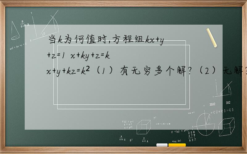 当k为何值时,方程组kx+y+z=1 x+ky+z=k x+y+kz=k²（1）有无穷多个解?（2）无解?说明理由当k为何值时,方程组kx+y+z=1 x+ky+z=k x+y+kz=k² （1）有无穷多个解?（2）无解?说明理由.