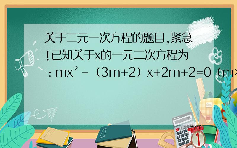 关于二元一次方程的题目,紧急!已知关于x的一元二次方程为：mx²-（3m+2）x+2m+2=0（m>0） 设方程的两个实数根为x1,x2（x1