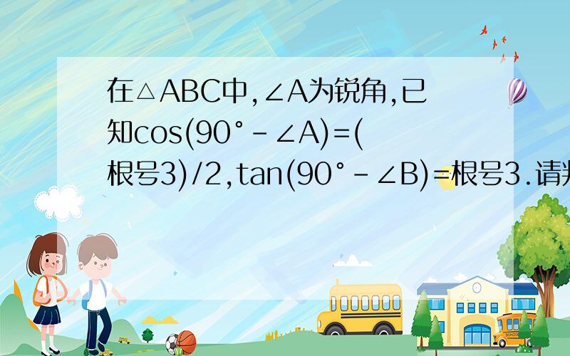 在△ABC中,∠A为锐角,已知cos(90°-∠A)=(根号3)/2,tan(90°-∠B)=根号3.请判断△ABC的形状.