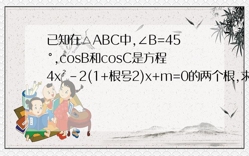 已知在△ABC中,∠B=45°,cosB和cosC是方程4x²-2(1+根号2)x+m=0的两个根,求∠C的度数及m的值.