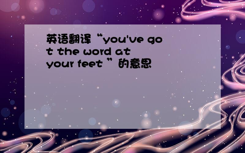英语翻译“you've got the word at your feet ”的意思