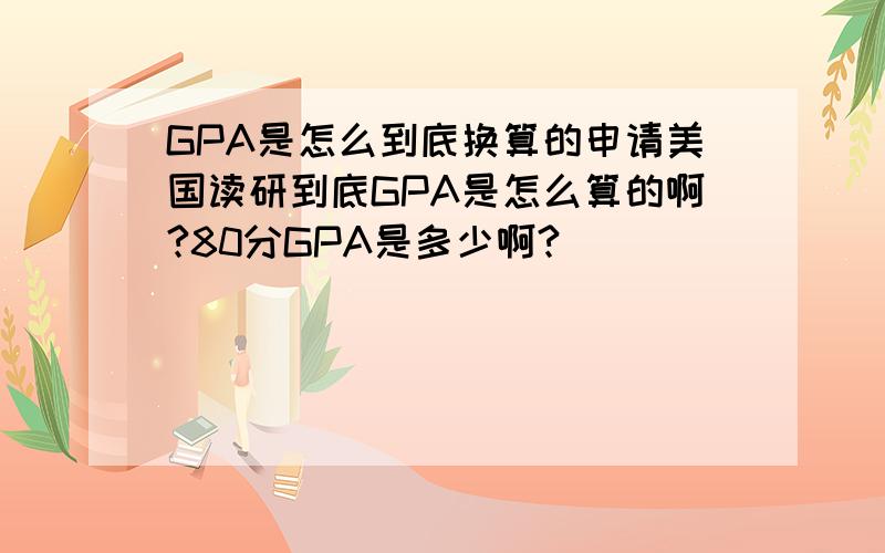 GPA是怎么到底换算的申请美国读研到底GPA是怎么算的啊?80分GPA是多少啊?