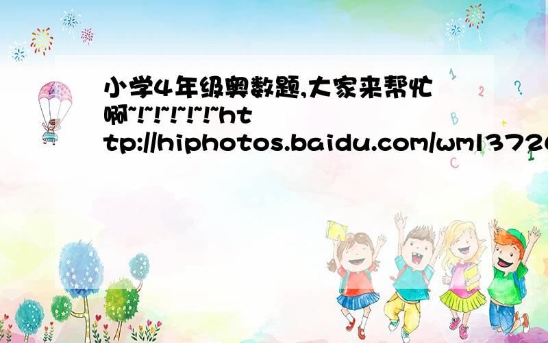 小学4年级奥数题,大家来帮忙啊~!~!~!~!~!~http://hiphotos.baidu.com/wml37262081/pic/item/3d35f721dab16503935807f2.jpg