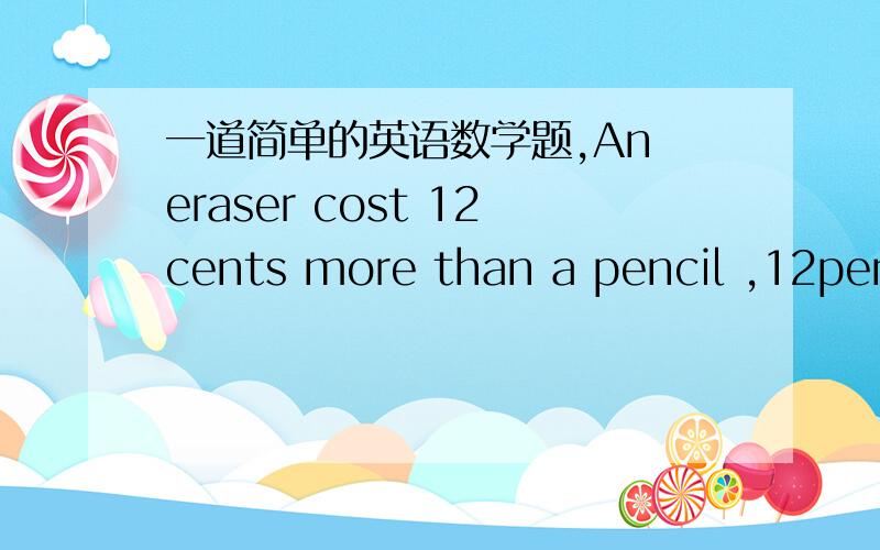 一道简单的英语数学题,An eraser cost 12cents more than a pencil ,12pencils cost 24cents more than than 8erasers.Find the cost 10pencils.