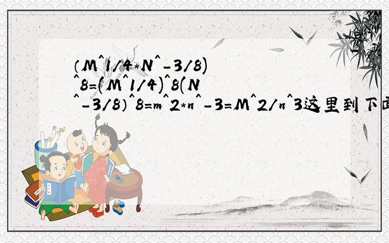 （M^1/4*N^-3/8)^8=(M^1/4)^8(N^-3/8）^8＝m^2*n^-3=M^2/n^3这里到下面m^2*n^-3=M^2/n^3