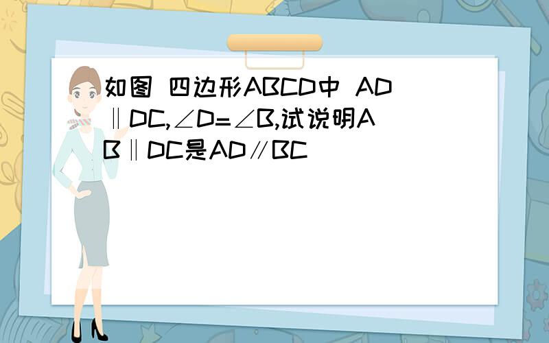 如图 四边形ABCD中 AD‖DC,∠D=∠B,试说明AB‖DC是AD∥BC