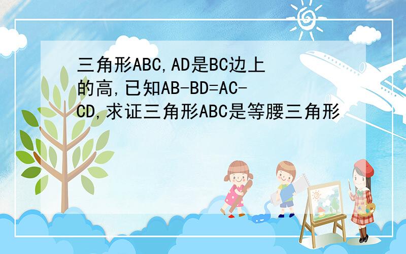 三角形ABC,AD是BC边上的高,已知AB-BD=AC-CD,求证三角形ABC是等腰三角形